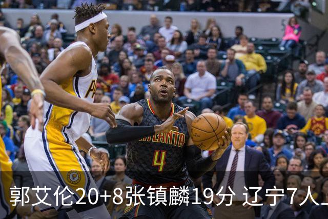 郭艾伦20+8张镇麟19分 辽宁7人上双力克深圳