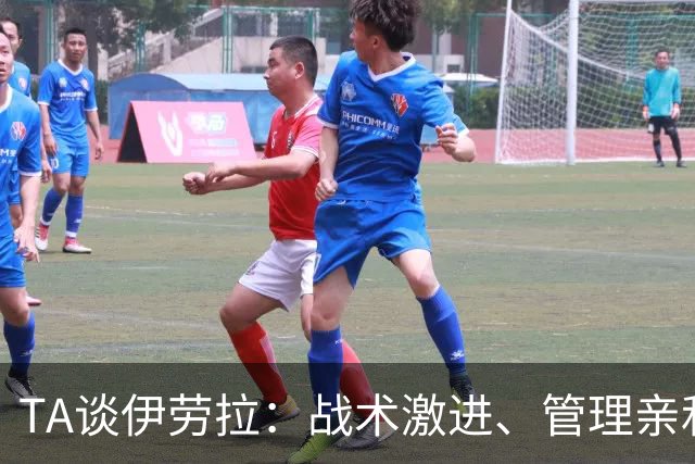 TA谈伊劳拉：战术激进、管理亲和、场内激情、媒体冷静